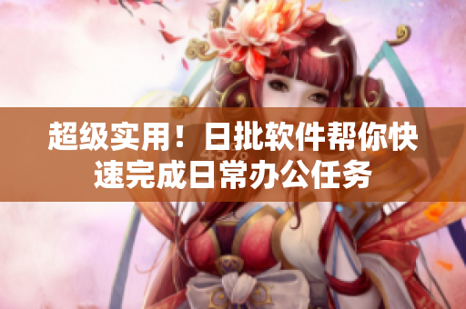 超级实用！日批软件帮你快速完成日常办公任务