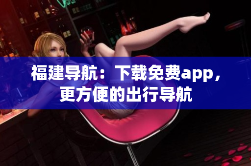 福建导航：下载免费app，更方便的出行导航