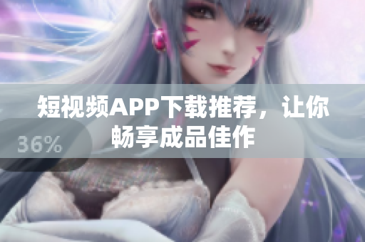 短视频APP下载推荐，让你畅享成品佳作