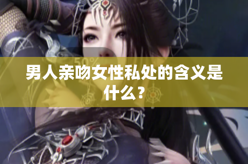 男人亲吻女性私处的含义是什么？