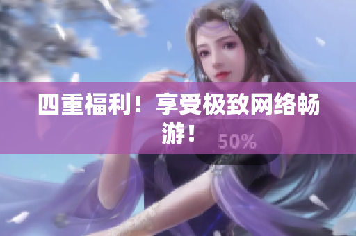 四重福利！享受极致网络畅游！