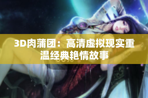 3D肉蒲团：高清虚拟现实重温经典艳情故事