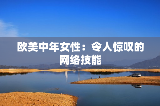 欧美中年女性：令人惊叹的网络技能
