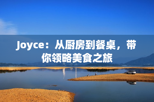 Joyce：从厨房到餐桌，带你领略美食之旅