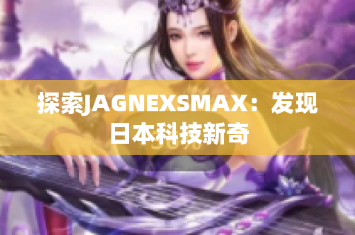 探索JAGNEXSMAX：发现日本科技新奇