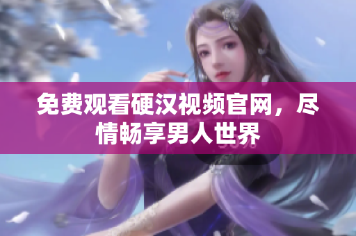 免费观看硬汉视频官网，尽情畅享男人世界