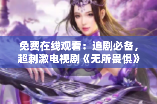 免费在线观看：追剧必备，超刺激电视剧《无所畏惧》！
