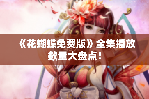 《花蝴蝶免费版》全集播放数量大盘点！