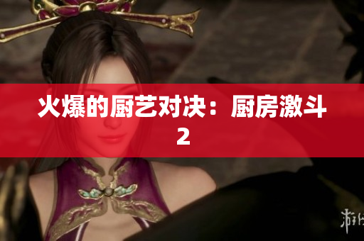 火爆的厨艺对决：厨房激斗2
