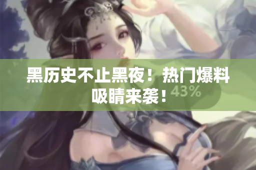 黑历史不止黑夜！热门爆料吸睛来袭！