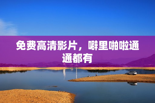 免费高清影片，噼里啪啦通通都有