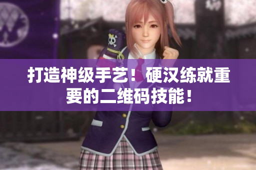 打造神级手艺！硬汉练就重要的二维码技能！
