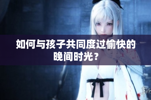 如何与孩子共同度过愉快的晚间时光？