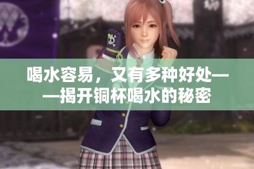 喝水容易，又有多种好处——揭开铜杯喝水的秘密