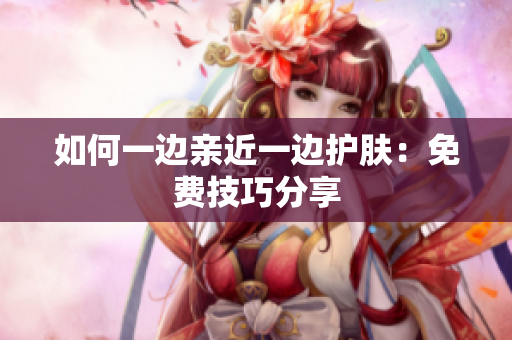 如何一边亲近一边护肤：免费技巧分享