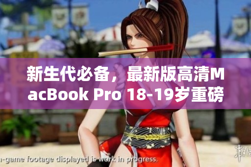 新生代必备，最新版高清MacBook Pro 18-19岁重磅登场