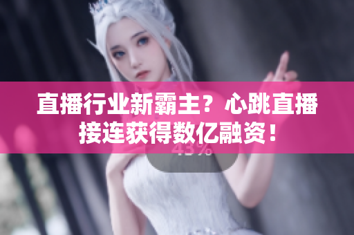直播行业新霸主？心跳直播接连获得数亿融资！