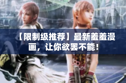 【限制级推荐】最新羞羞漫画，让你欲罢不能！