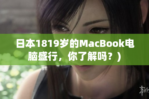 日本1819岁的MacBook电脑盛行，你了解吗？)