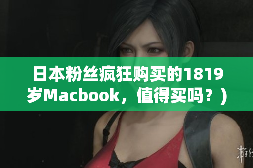 日本粉丝疯狂购买的1819岁Macbook，值得买吗？)