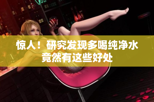 惊人！研究发现多喝纯净水竟然有这些好处