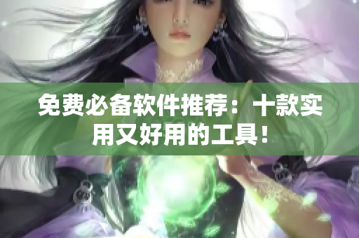 免费必备软件推荐：十款实用又好用的工具！