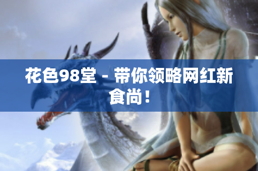 花色98堂 - 带你领略网红新食尚！