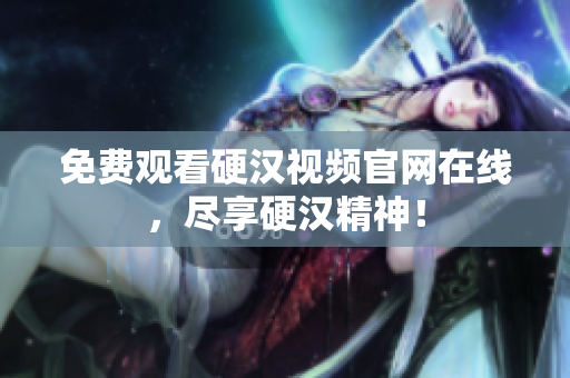 免费观看硬汉视频官网在线，尽享硬汉精神！