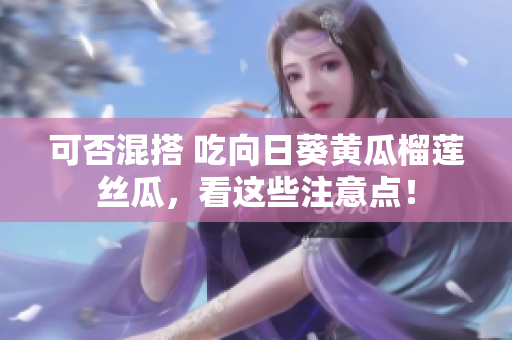 可否混搭 吃向日葵黄瓜榴莲丝瓜，看这些注意点！