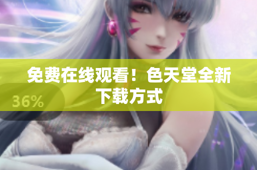 免费在线观看！色天堂全新下载方式