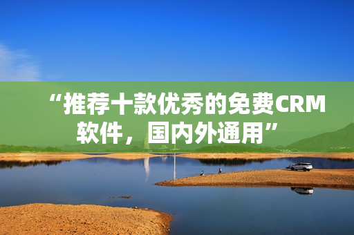 “推荐十款优秀的免费CRM软件，国内外通用”