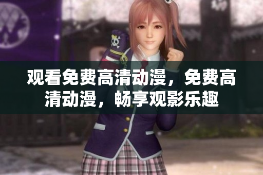 观看免费高清动漫，免费高清动漫，畅享观影乐趣