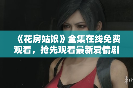《花房姑娘》全集在线免费观看，抢先观看最新爱情剧！