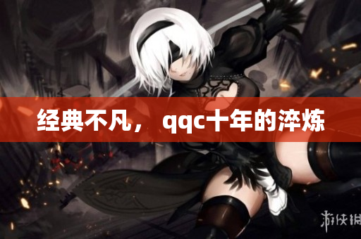 经典不凡， qqc十年的淬炼