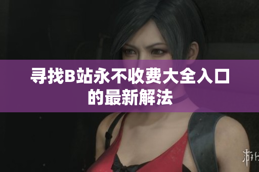 寻找B站永不收费大全入口的最新解法