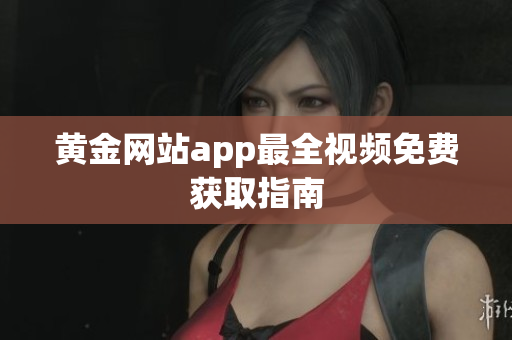 黄金网站app最全视频免费获取指南