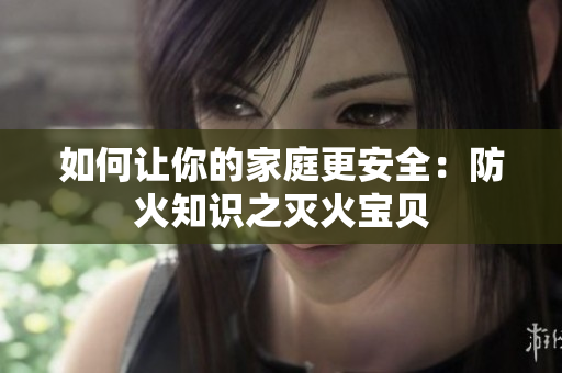 如何让你的家庭更安全：防火知识之灭火宝贝