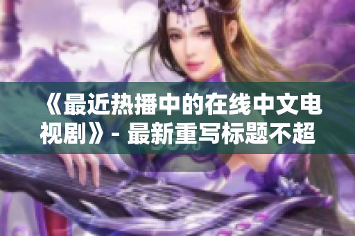 《最近热播中的在线中文电视剧》- 最新重写标题不超过50字