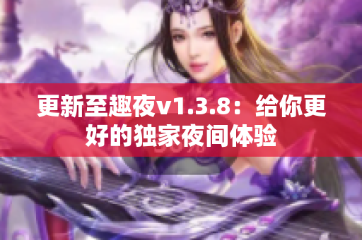 更新至趣夜v1.3.8：给你更好的独家夜间体验