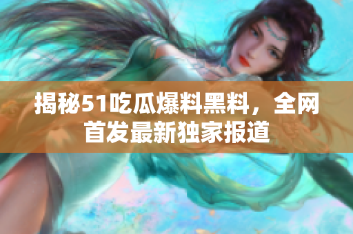 揭秘51吃瓜爆料黑料，全网首发最新独家报道