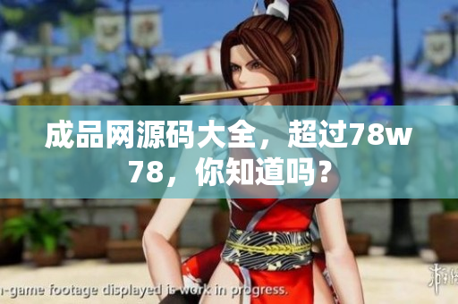 成品网源码大全，超过78w78，你知道吗？