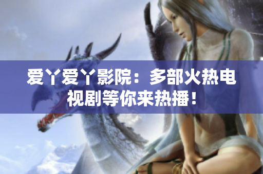 爱丫爱丫影院：多部火热电视剧等你来热播！