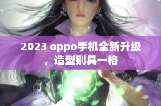 2023 oppo手机全新升级，造型别具一格