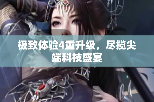 极致体验4重升级，尽揽尖端科技盛宴