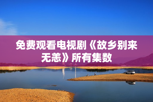 免费观看电视剧《故乡别来无恙》所有集数