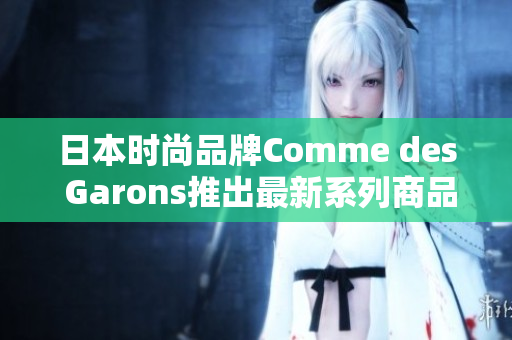 日本时尚品牌Comme des Garons推出最新系列商品