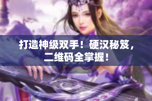 打造神级双手！硬汉秘笈，二维码全掌握！