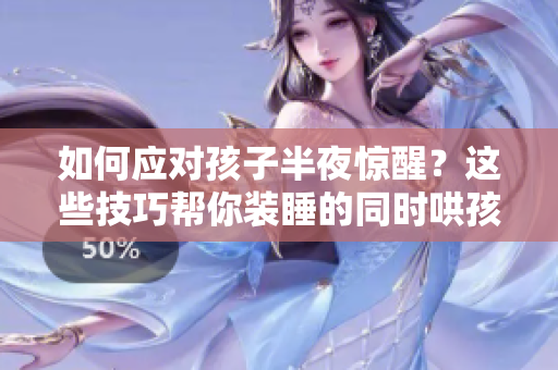 如何应对孩子半夜惊醒？这些技巧帮你装睡的同时哄孩子入睡！