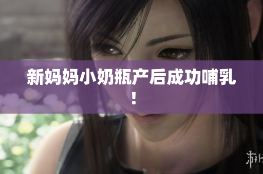 新妈妈小奶瓶产后成功哺乳！