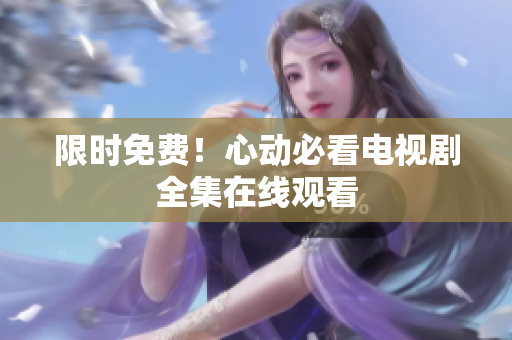 限时免费！心动必看电视剧全集在线观看